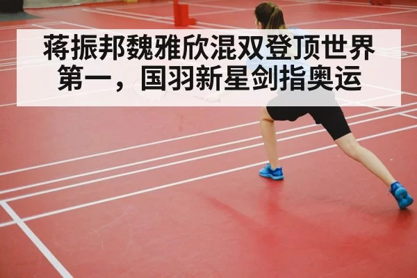 蒋振邦魏雅欣混双登顶世界第一，国羽新星剑指奥运