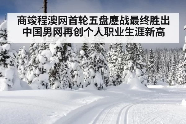 商竣程澳网首轮五盘鏖战最终胜出中国男网再创个人职业生涯新高