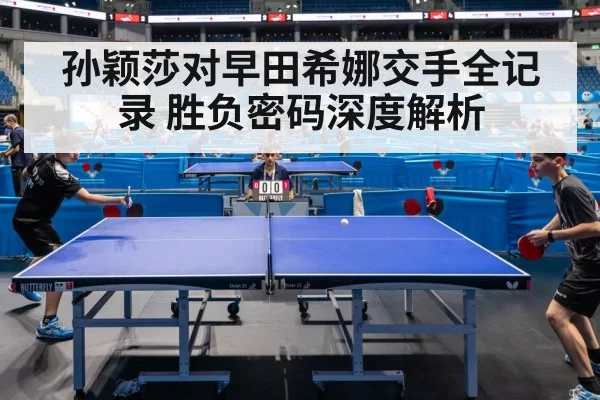 孙颖莎对早田希娜交手全记录 胜负密码深度解析