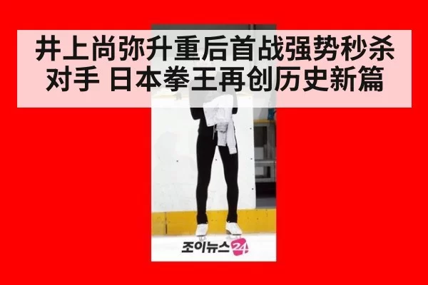 井上尚弥升重后首战强势秒杀对手 日本拳王再创历史新篇