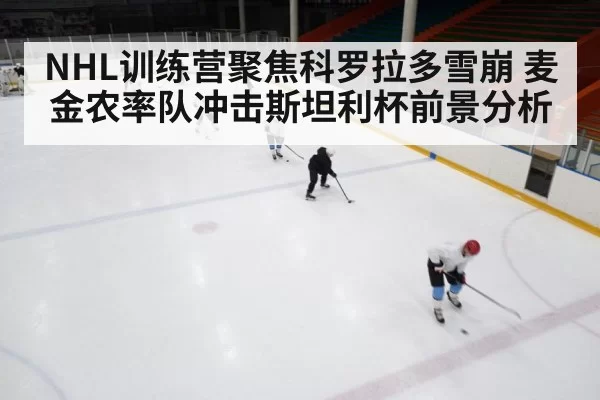 NHL训练营聚焦科罗拉多雪崩 麦金农率队冲击斯坦利杯前景分析
