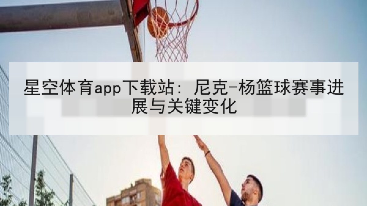 星空体育app下载站: 尼克-杨篮球赛事进展与关键变化