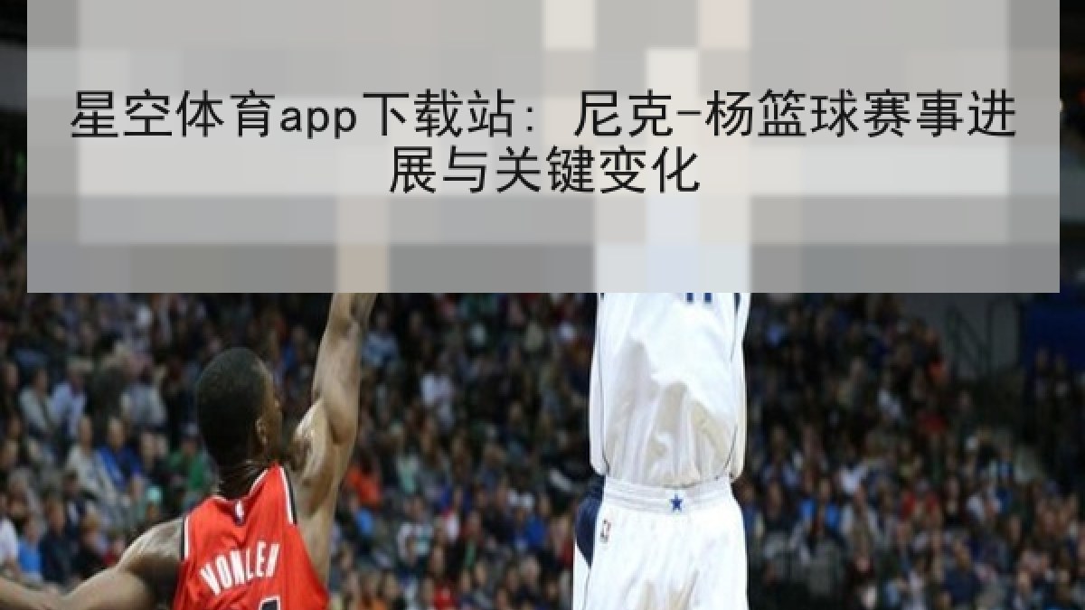 星空体育app下载站: 尼克-杨篮球赛事进展与关键变化